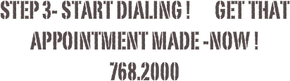 Step 3- Start dialing !       Get that appointment made -now !
768.2000